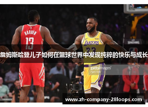 詹姆斯哈登儿子如何在篮球世界中发现纯粹的快乐与成长 詹姆斯哈登儿子如何在篮球世界中发现纯粹的快乐与成长