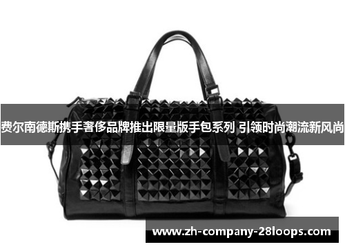 费尔南德斯携手奢侈品牌推出限量版手包系列 引领时尚潮流新风尚 费尔南德斯携手奢侈品牌推出限量版手包系列 引领时尚潮流新风尚