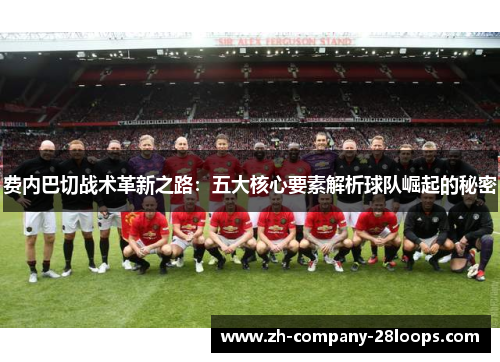 费内巴切战术革新之路:五大核心要素解析球队崛起的秘密 费内巴切战术革新之路:五大核心要素解析球队崛起的秘密