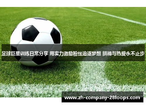 足球巨星训练日常分享 用实力激励粉丝追逐梦想 拼搏与热爱永不止步 足球巨星训练日常分享 用实力激励粉丝追逐梦想 拼搏与热爱永不止步