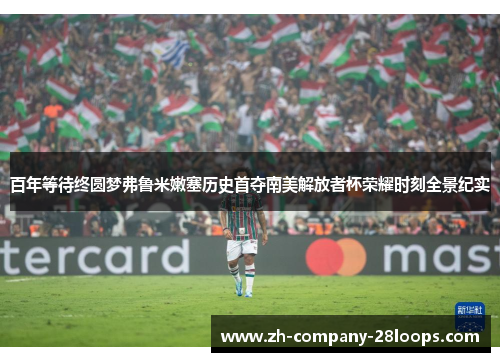 百年等待终圆梦弗鲁米嫩塞历史首夺南美解放者杯荣耀时刻全景纪实