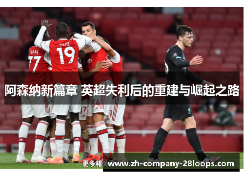 阿森纳新篇章 英超失利后的重建与崛起之路 阿森纳新篇章 英超失利后的重建与崛起之路
