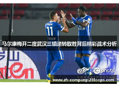 马尔康梅开二度武汉三镇逆转取胜背后精彩战术分析 马尔康梅开二度武汉三镇逆转取胜背后精彩战术分析