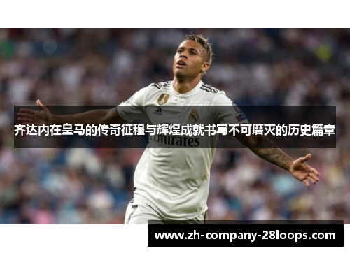 齐达内在皇马的传奇征程与辉煌成就书写不可磨灭的历史篇章 齐达内在皇马的传奇征程与辉煌成就书写不可磨灭的历史篇章